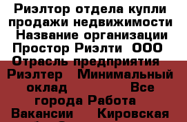 Риэлтор отдела купли-продажи недвижимости › Название организации ­ Простор-Риэлти, ООО › Отрасль предприятия ­ Риэлтер › Минимальный оклад ­ 150 000 - Все города Работа » Вакансии   . Кировская обл.,Захарищево п.